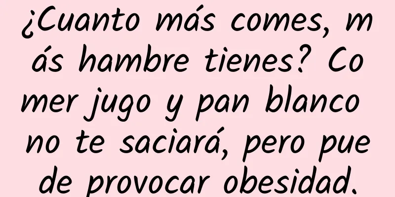 ¿Cuanto más comes, más hambre tienes? Comer jugo y pan blanco no te saciará, pero puede provocar obesidad.
