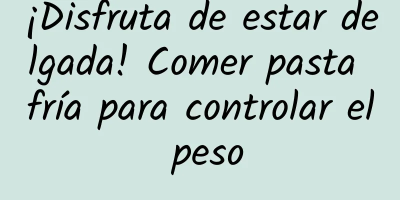 ¡Disfruta de estar delgada! Comer pasta fría para controlar el peso