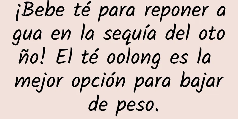 ¡Bebe té para reponer agua en la sequía del otoño! El té oolong es la mejor opción para bajar de peso.