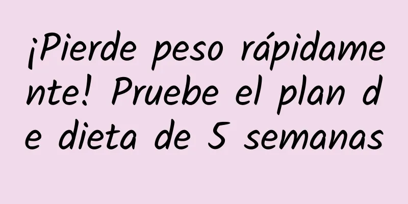 ¡Pierde peso rápidamente! Pruebe el plan de dieta de 5 semanas