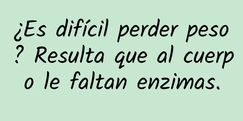 ¿Es difícil perder peso? Resulta que al cuerpo le faltan enzimas.