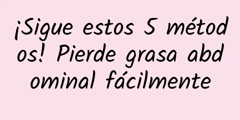 ¡Sigue estos 5 métodos! Pierde grasa abdominal fácilmente
