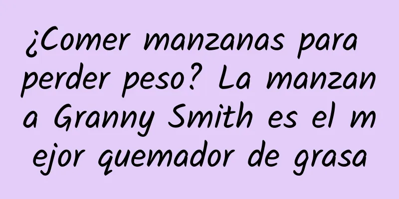 ¿Comer manzanas para perder peso? La manzana Granny Smith es el mejor quemador de grasa
