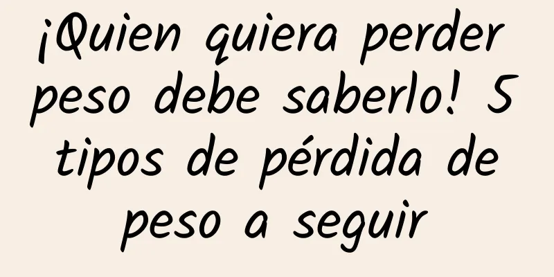 ¡Quien quiera perder peso debe saberlo! 5 tipos de pérdida de peso a seguir