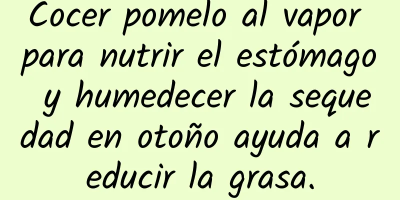 Cocer pomelo al vapor para nutrir el estómago y humedecer la sequedad en otoño ayuda a reducir la grasa.