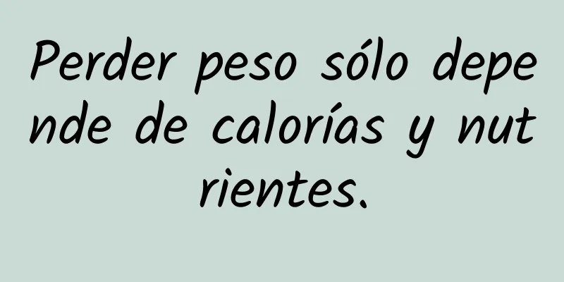 Perder peso sólo depende de calorías y nutrientes.