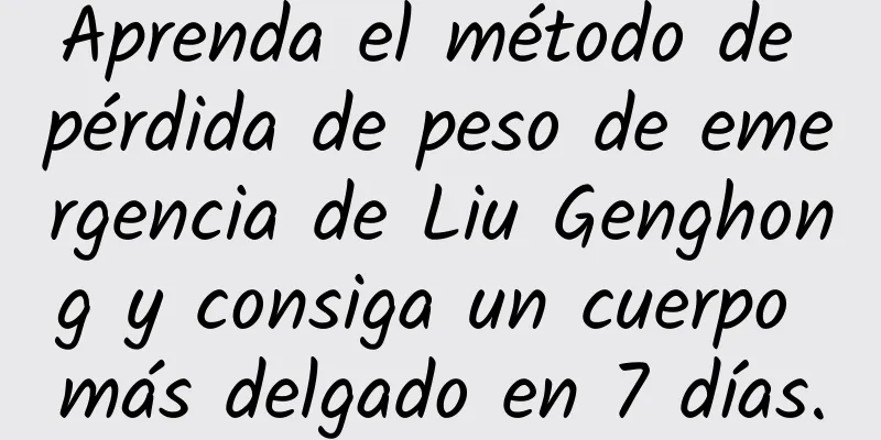 Aprenda el método de pérdida de peso de emergencia de Liu Genghong y consiga un cuerpo más delgado en 7 días.