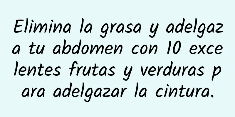 Elimina la grasa y adelgaza tu abdomen con 10 excelentes frutas y verduras para adelgazar la cintura.