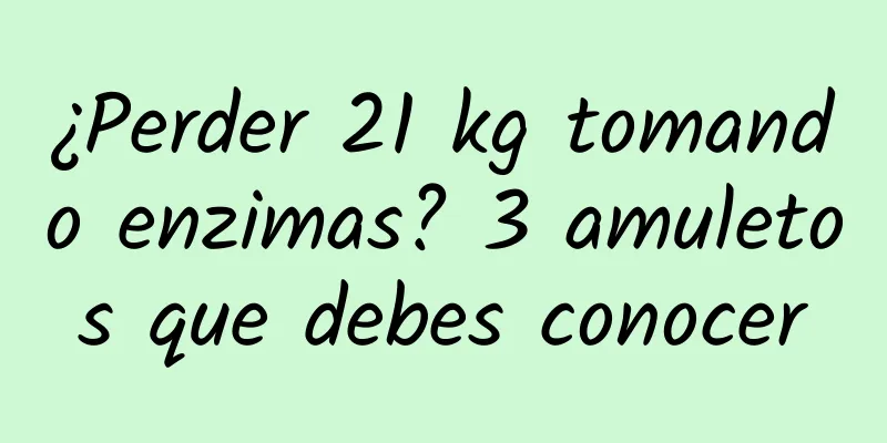 ¿Perder 21 kg tomando enzimas? 3 amuletos que debes conocer