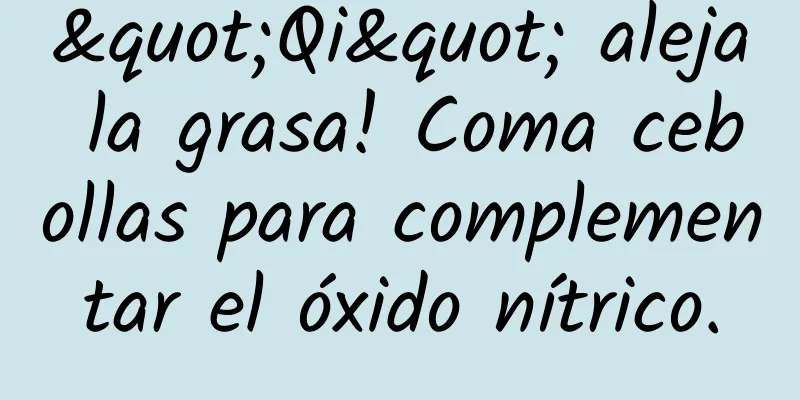 "Qi" aleja la grasa! Coma cebollas para complementar el óxido nítrico.