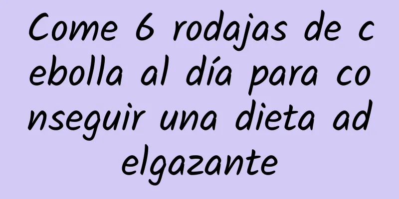 Come 6 rodajas de cebolla al día para conseguir una dieta adelgazante