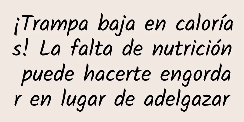 ¡Trampa baja en calorías! La falta de nutrición puede hacerte engordar en lugar de adelgazar