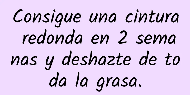 Consigue una cintura redonda en 2 semanas y deshazte de toda la grasa.