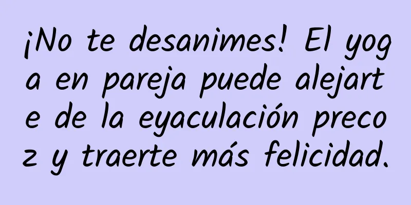 ¡No te desanimes! El yoga en pareja puede alejarte de la eyaculación precoz y traerte más felicidad.