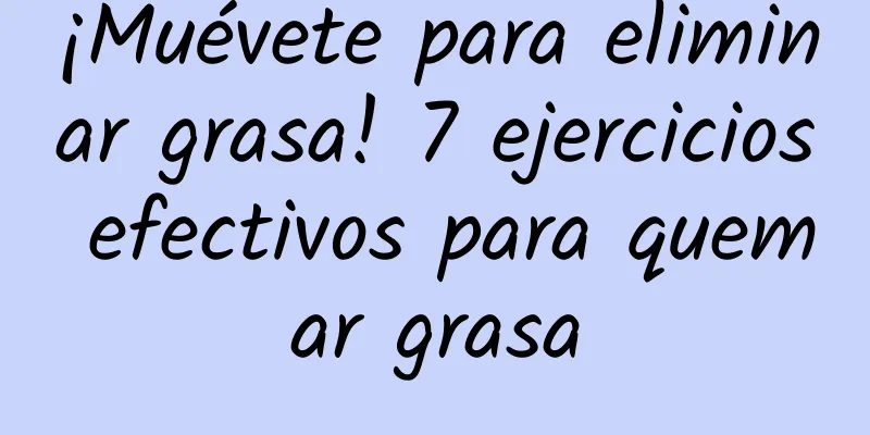 ¡Muévete para eliminar grasa! 7 ejercicios efectivos para quemar grasa