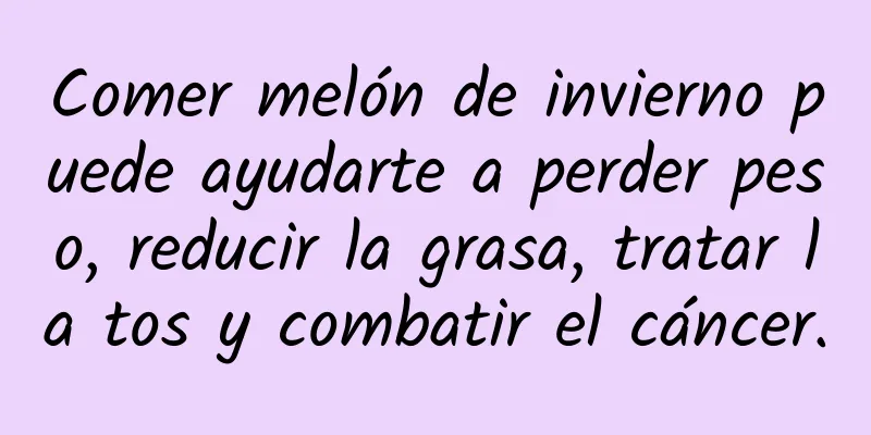 Comer melón de invierno puede ayudarte a perder peso, reducir la grasa, tratar la tos y combatir el cáncer.