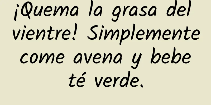 ¡Quema la grasa del vientre! Simplemente come avena y bebe té verde.