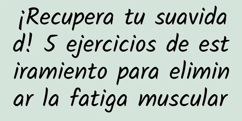 ¡Recupera tu suavidad! 5 ejercicios de estiramiento para eliminar la fatiga muscular