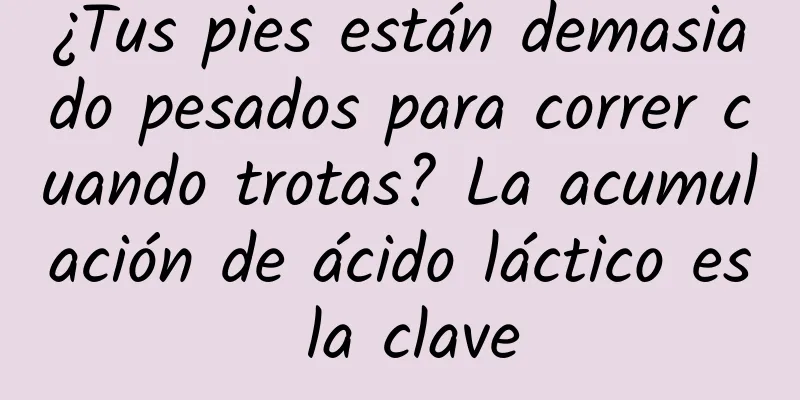 ¿Tus pies están demasiado pesados ​​para correr cuando trotas? La acumulación de ácido láctico es la clave
