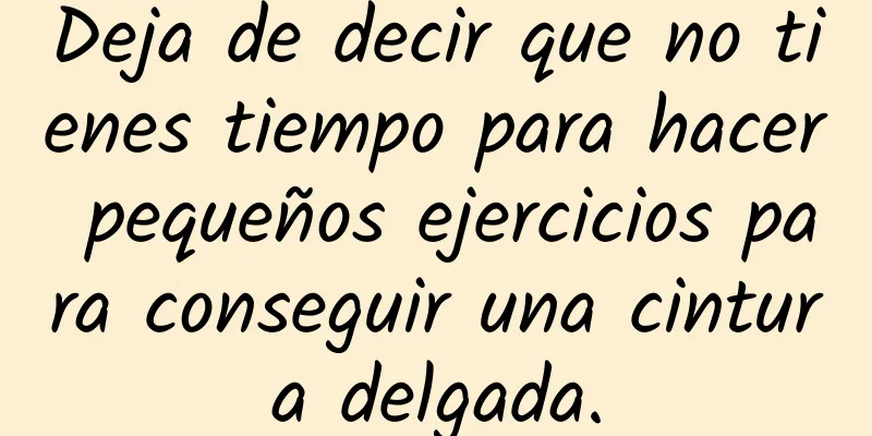 Deja de decir que no tienes tiempo para hacer pequeños ejercicios para conseguir una cintura delgada.