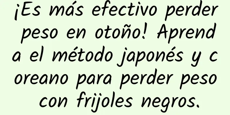 ¡Es más efectivo perder peso en otoño! Aprenda el método japonés y coreano para perder peso con frijoles negros.