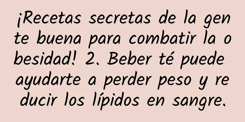 ¡Recetas secretas de la gente buena para combatir la obesidad! 2. Beber té puede ayudarte a perder peso y reducir los lípidos en sangre.