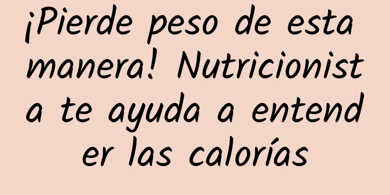 ¡Pierde peso de esta manera! Nutricionista te ayuda a entender las calorías