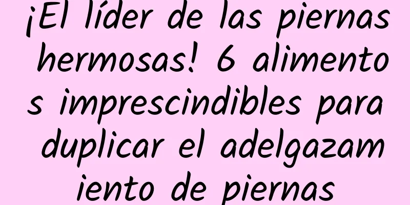 ¡El líder de las piernas hermosas! 6 alimentos imprescindibles para duplicar el adelgazamiento de piernas