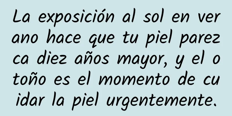 La exposición al sol en verano hace que tu piel parezca diez años mayor, y el otoño es el momento de cuidar la piel urgentemente.