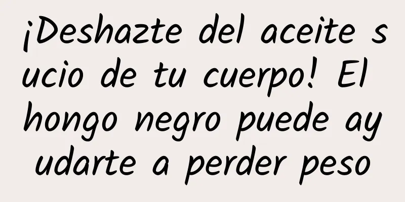 ¡Deshazte del aceite sucio de tu cuerpo! El hongo negro puede ayudarte a perder peso