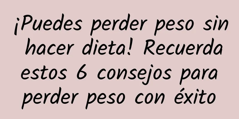 ¡Puedes perder peso sin hacer dieta! Recuerda estos 6 consejos para perder peso con éxito