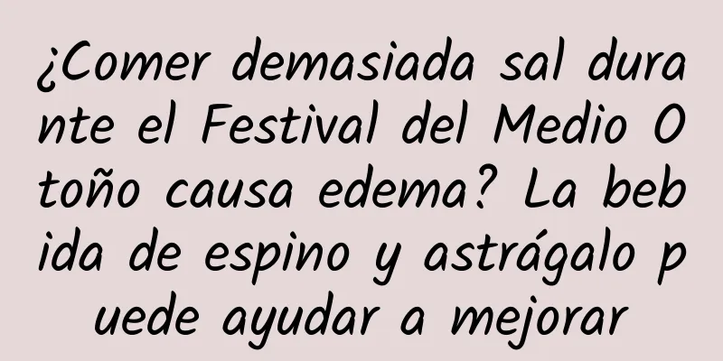 ¿Comer demasiada sal durante el Festival del Medio Otoño causa edema? La bebida de espino y astrágalo puede ayudar a mejorar