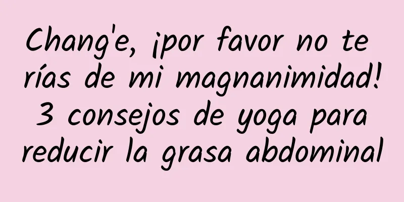 Chang'e, ¡por favor no te rías de mi magnanimidad! 3 consejos de yoga para reducir la grasa abdominal