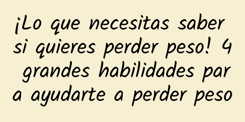 ¡Lo que necesitas saber si quieres perder peso! 4 grandes habilidades para ayudarte a perder peso