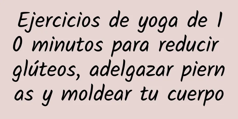 Ejercicios de yoga de 10 minutos para reducir glúteos, adelgazar piernas y moldear tu cuerpo