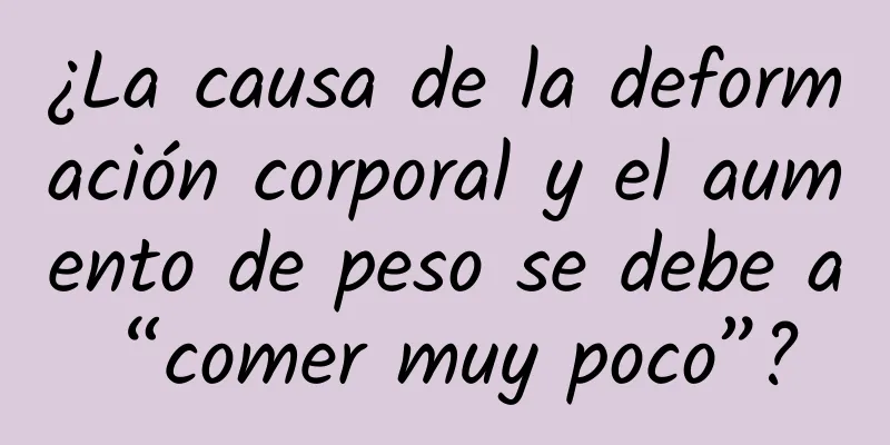 ¿La causa de la deformación corporal y el aumento de peso se debe a “comer muy poco”?