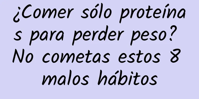 ¿Comer sólo proteínas para perder peso? No cometas estos 8 malos hábitos