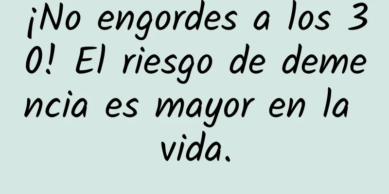 ¡No engordes a los 30! El riesgo de demencia es mayor en la vida.