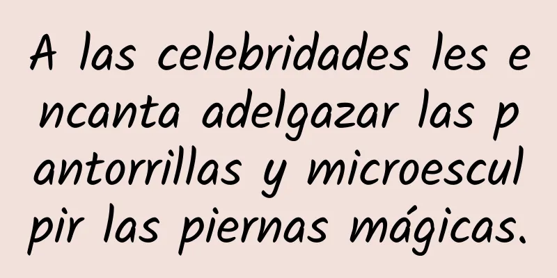 A las celebridades les encanta adelgazar las pantorrillas y microesculpir las piernas mágicas.