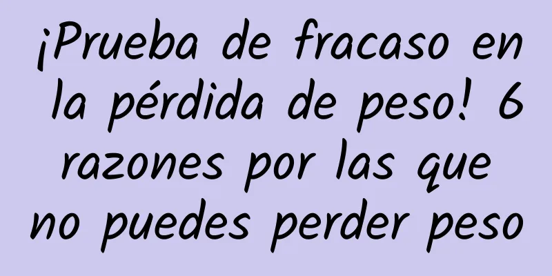 ¡Prueba de fracaso en la pérdida de peso! 6 razones por las que no puedes perder peso