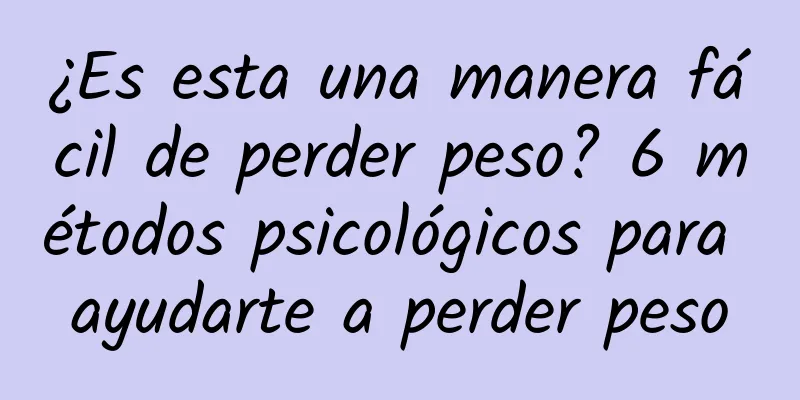 ¿Es esta una manera fácil de perder peso? 6 métodos psicológicos para ayudarte a perder peso