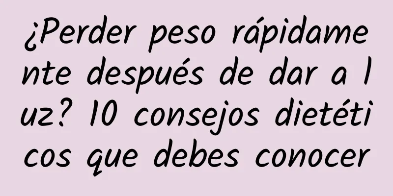 ¿Perder peso rápidamente después de dar a luz? 10 consejos dietéticos que debes conocer
