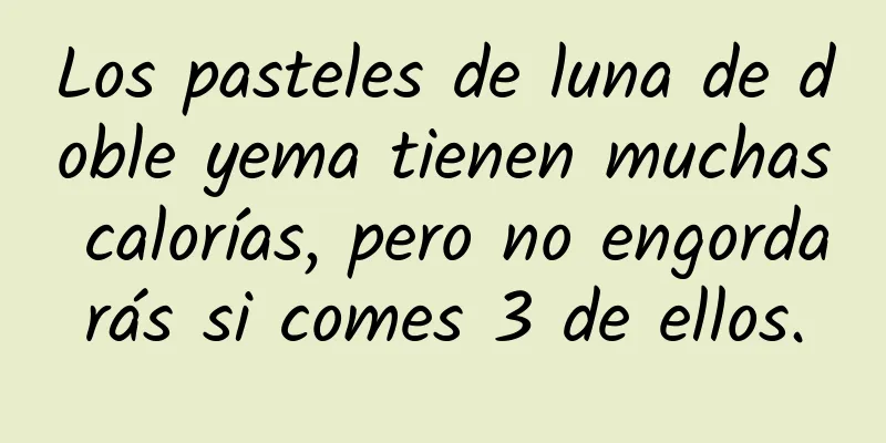 Los pasteles de luna de doble yema tienen muchas calorías, pero no engordarás si comes 3 de ellos.