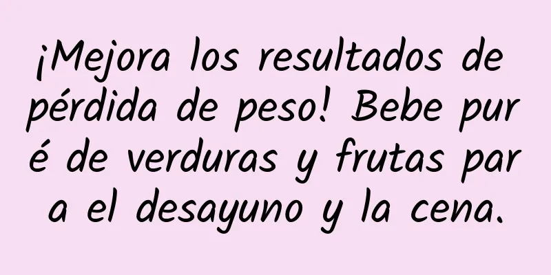 ¡Mejora los resultados de pérdida de peso! Bebe puré de verduras y frutas para el desayuno y la cena.