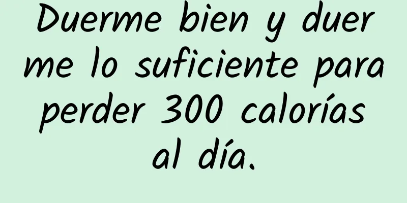 Duerme bien y duerme lo suficiente para perder 300 calorías al día.