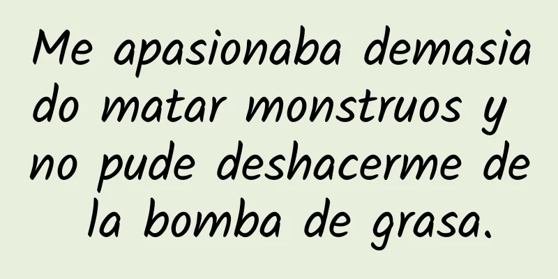 Me apasionaba demasiado matar monstruos y no pude deshacerme de la bomba de grasa.