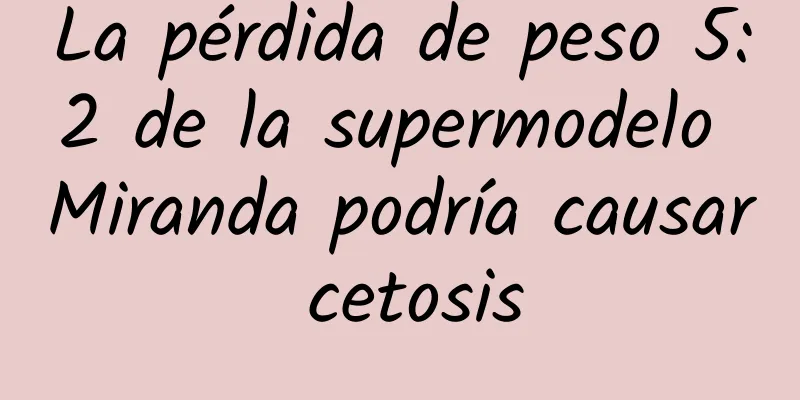 La pérdida de peso 5:2 de la supermodelo Miranda podría causar cetosis