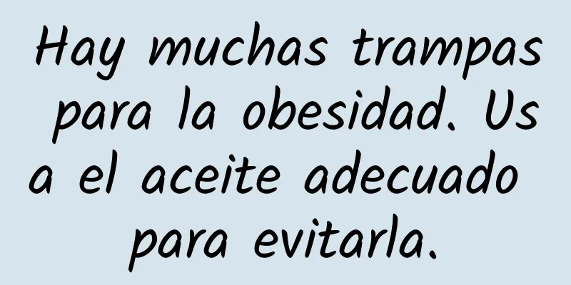 Hay muchas trampas para la obesidad. Usa el aceite adecuado para evitarla.