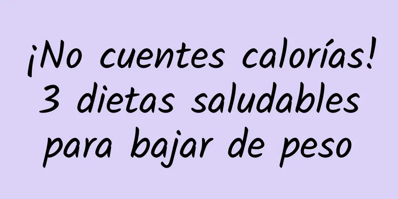 ¡No cuentes calorías! 3 dietas saludables para bajar de peso