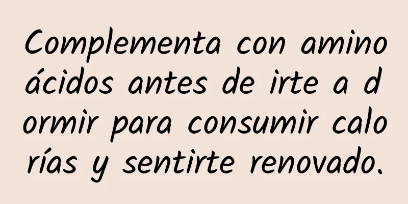 Complementa con aminoácidos antes de irte a dormir para consumir calorías y sentirte renovado.